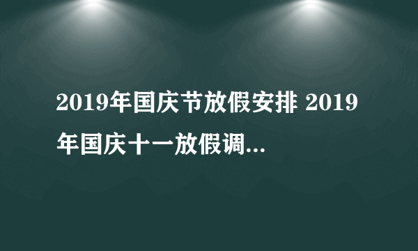 2019年国庆节放假安排 2019年国庆十一放假调休如何安排