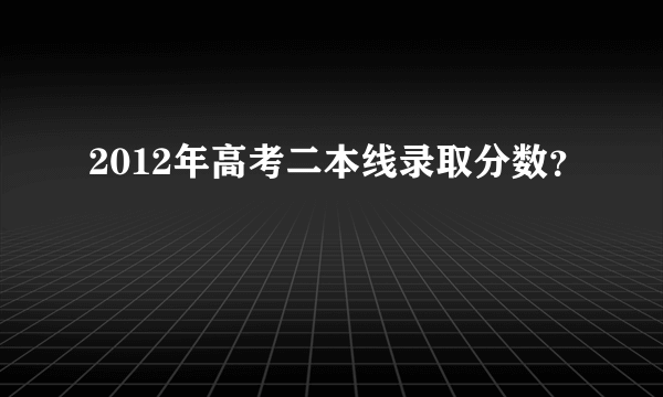 2012年高考二本线录取分数？