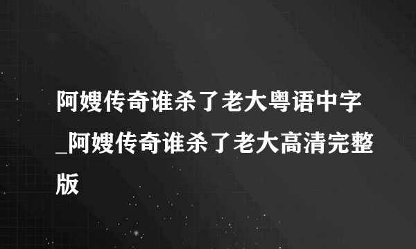 阿嫂传奇谁杀了老大粤语中字_阿嫂传奇谁杀了老大高清完整版