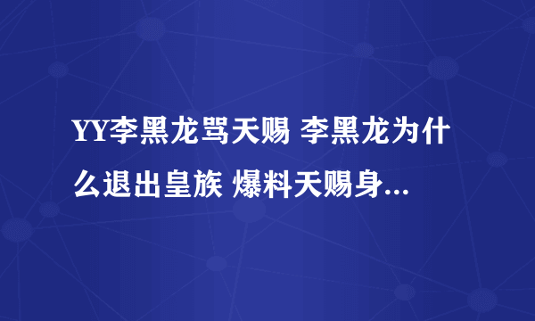 YY李黑龙骂天赐 李黑龙为什么退出皇族 爆料天赐身份照片隐私