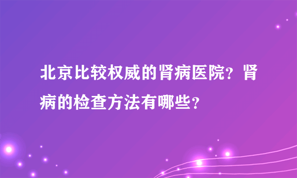 北京比较权威的肾病医院？肾病的检查方法有哪些？