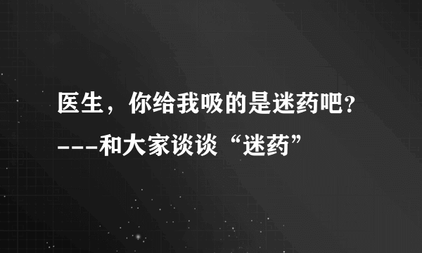 医生，你给我吸的是迷药吧？---和大家谈谈“迷药”