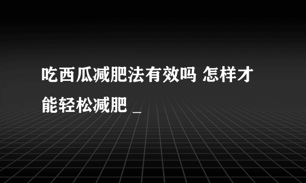 吃西瓜减肥法有效吗 怎样才能轻松减肥 _