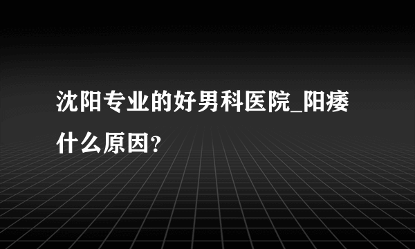 沈阳专业的好男科医院_阳痿什么原因？