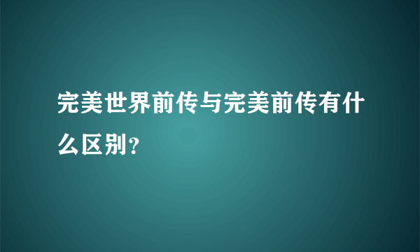 完美世界前传与完美前传有什么区别？