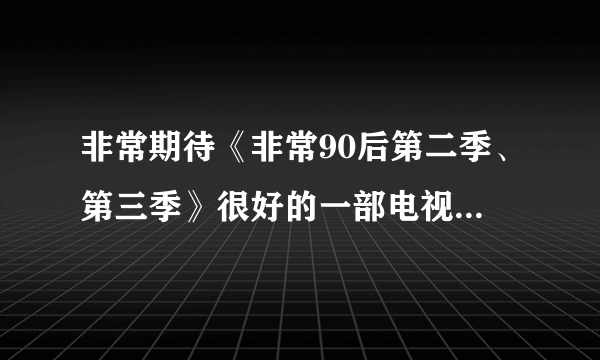 非常期待《非常90后第二季、第三季》很好的一部电视剧，等待