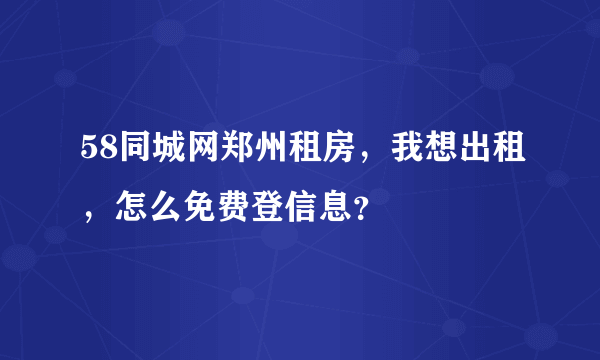 58同城网郑州租房，我想出租，怎么免费登信息？