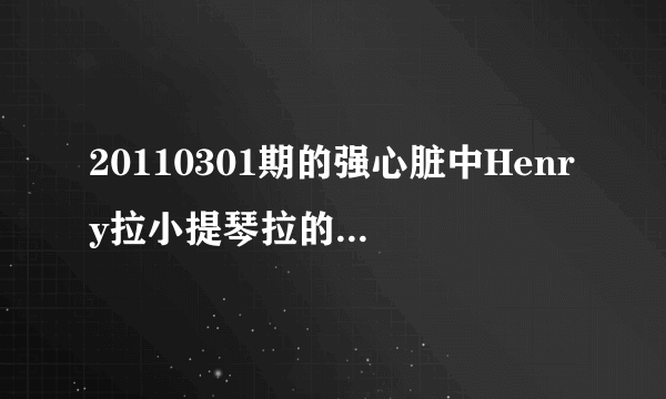 20110301期的强心脏中Henry拉小提琴拉的是什么曲子？？为什么不能拉了呢？？