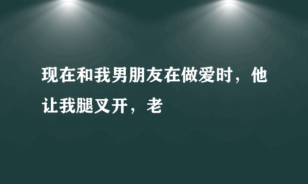 现在和我男朋友在做爱时，他让我腿叉开，老