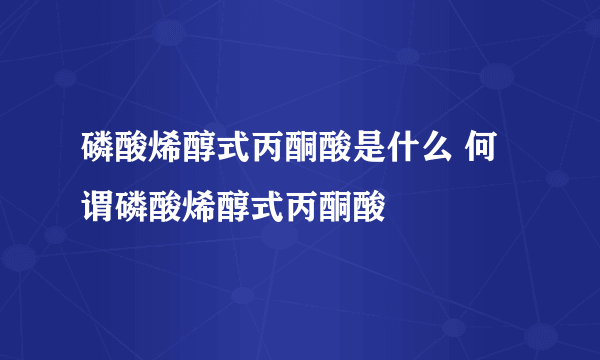 磷酸烯醇式丙酮酸是什么 何谓磷酸烯醇式丙酮酸