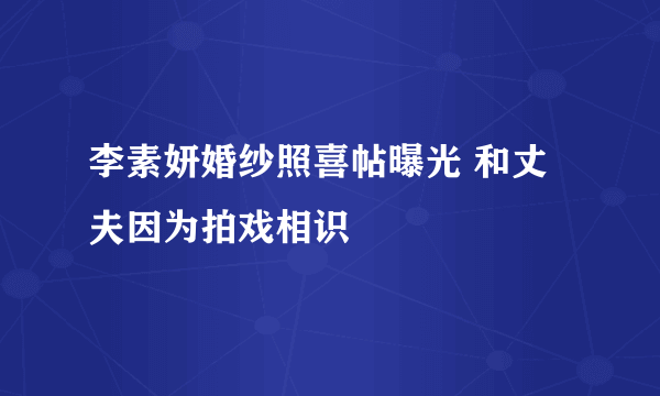 李素妍婚纱照喜帖曝光 和丈夫因为拍戏相识