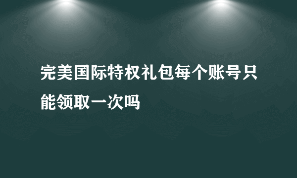 完美国际特权礼包每个账号只能领取一次吗