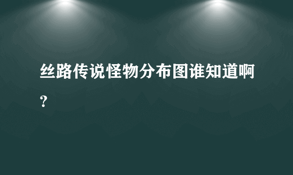 丝路传说怪物分布图谁知道啊？