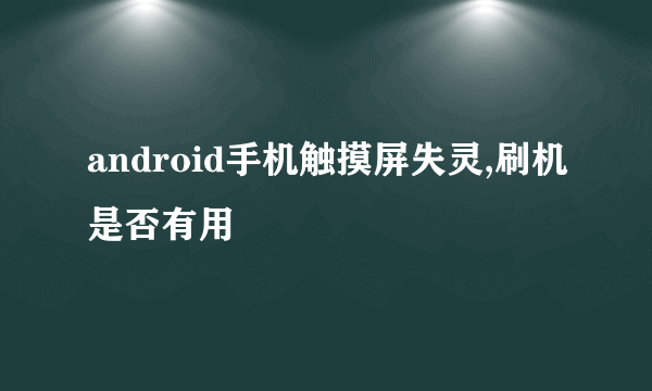 android手机触摸屏失灵,刷机是否有用