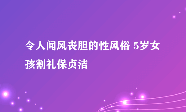 令人闻风丧胆的性风俗 5岁女孩割礼保贞洁