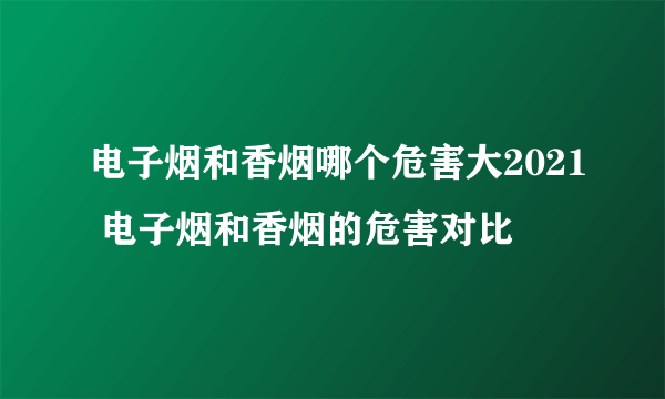 电子烟和香烟哪个危害大2021 电子烟和香烟的危害对比