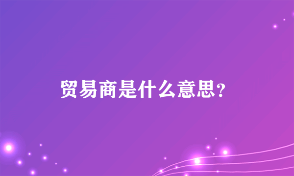 贸易商是什么意思？