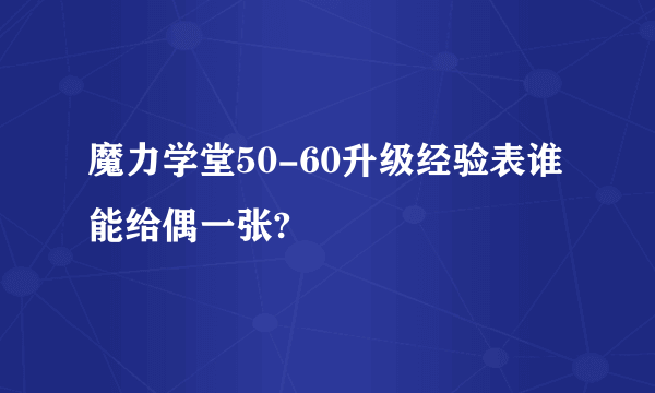 魔力学堂50-60升级经验表谁能给偶一张?