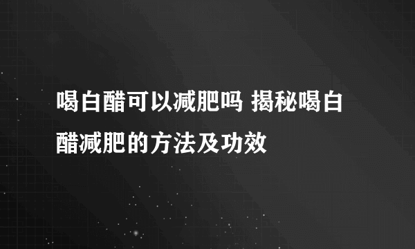 喝白醋可以减肥吗 揭秘喝白醋减肥的方法及功效