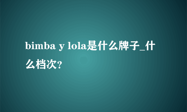 bimba y lola是什么牌子_什么档次？