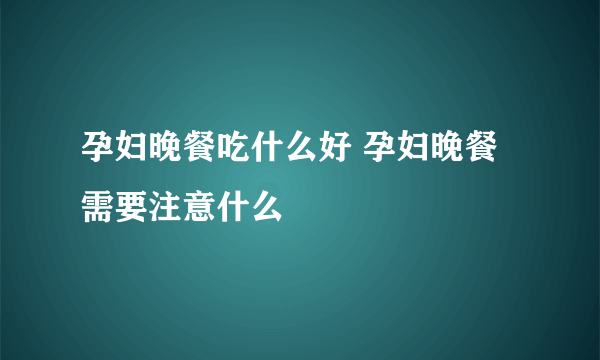 孕妇晚餐吃什么好 孕妇晚餐需要注意什么