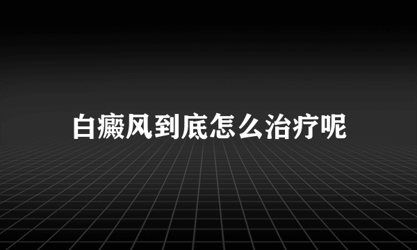 白癜风到底怎么治疗呢