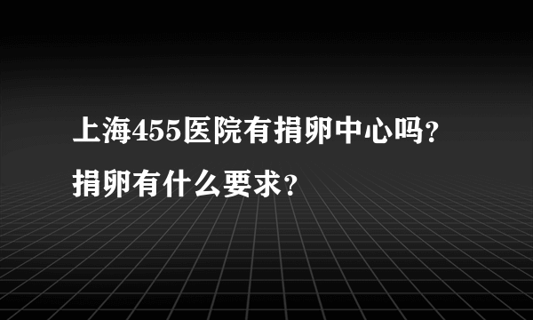 上海455医院有捐卵中心吗？ 捐卵有什么要求？