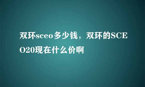 双环sceo多少钱，双环的SCEO20现在什么价啊