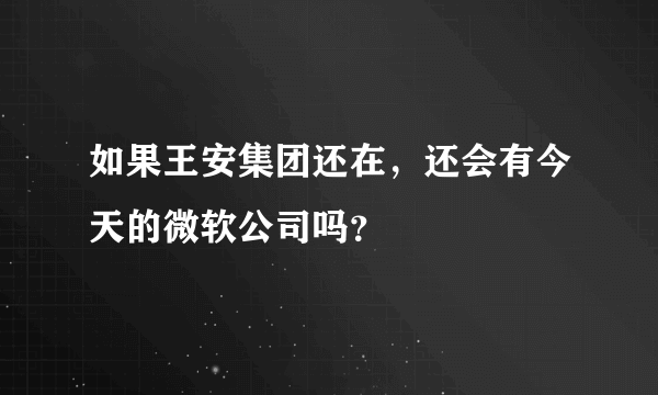 如果王安集团还在，还会有今天的微软公司吗？