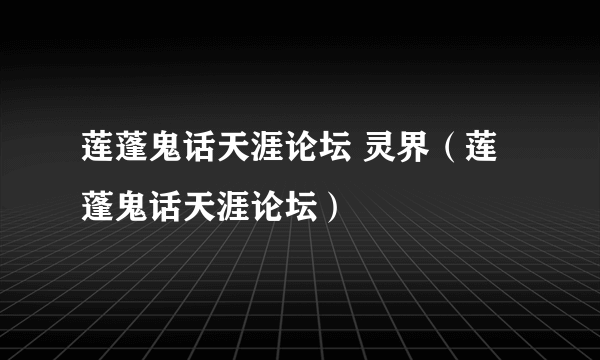 莲蓬鬼话天涯论坛 灵界（莲蓬鬼话天涯论坛）