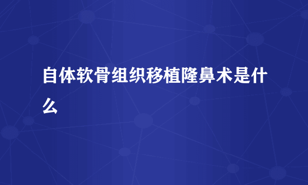 自体软骨组织移植隆鼻术是什么