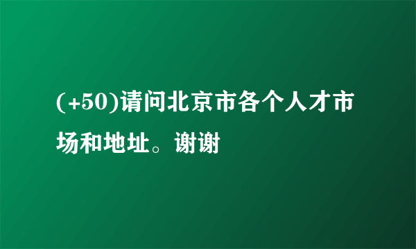 (+50)请问北京市各个人才市场和地址。谢谢