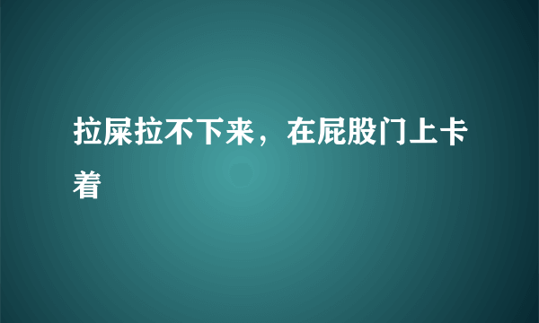 拉屎拉不下来，在屁股门上卡着