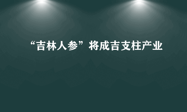 “吉林人参”将成吉支柱产业