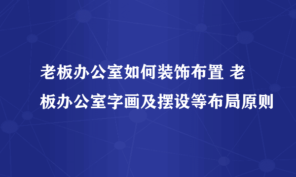 老板办公室如何装饰布置 老板办公室字画及摆设等布局原则