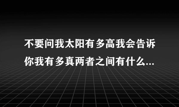 不要问我太阳有多高我会告诉你我有多真两者之间有什么必然联系吗？