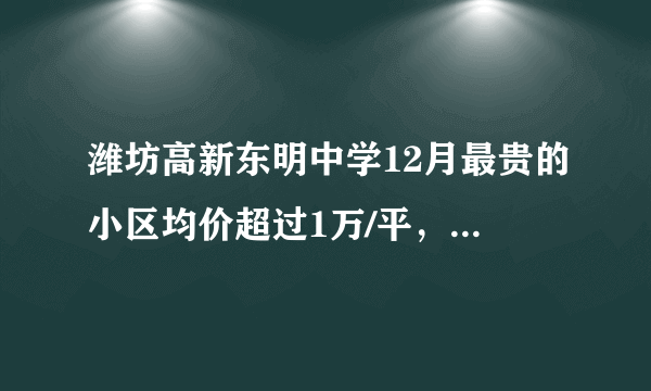 潍坊高新东明中学12月最贵的小区均价超过1万/平，均价8136元/平