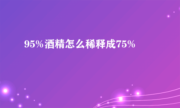 95%酒精怎么稀释成75%