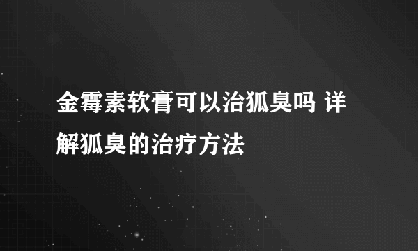 金霉素软膏可以治狐臭吗 详解狐臭的治疗方法