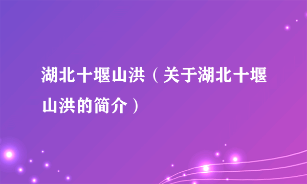 湖北十堰山洪（关于湖北十堰山洪的简介）