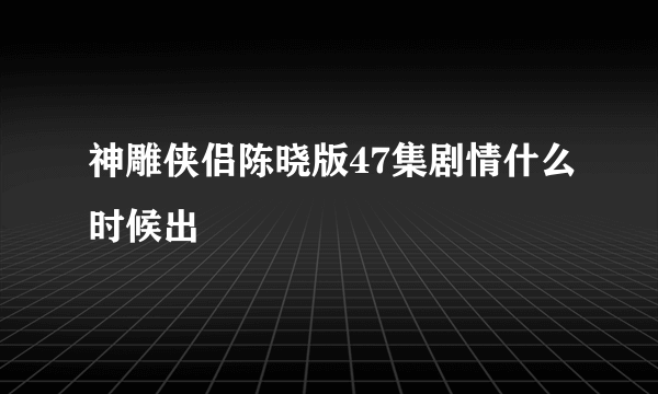 神雕侠侣陈晓版47集剧情什么时候出