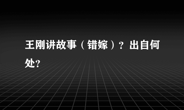 王刚讲故事（错嫁）？出自何处？