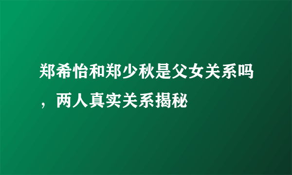 郑希怡和郑少秋是父女关系吗，两人真实关系揭秘