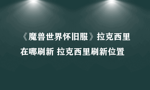 《魔兽世界怀旧服》拉克西里在哪刷新 拉克西里刷新位置