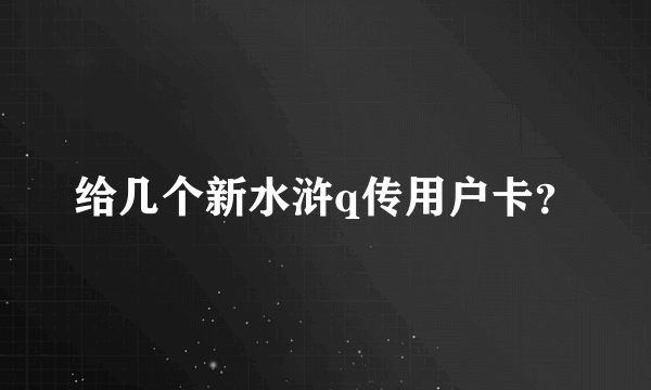 给几个新水浒q传用户卡？