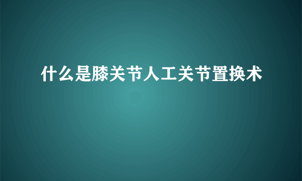 什么是膝关节人工关节置换术