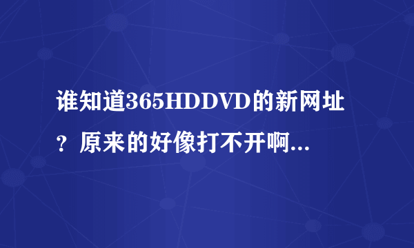 谁知道365HDDVD的新网址？原来的好像打不开啊 知道的发我邮箱吧 251127436@qq.com 谢了