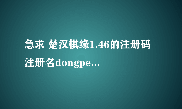 急求 楚汉棋缘1.46的注册码 注册名dongpeinan 那位高手帮帮忙