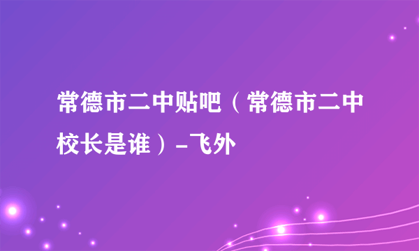 常德市二中贴吧（常德市二中校长是谁）-飞外