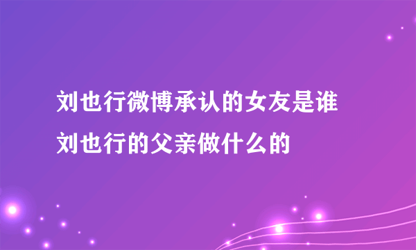 刘也行微博承认的女友是谁 刘也行的父亲做什么的